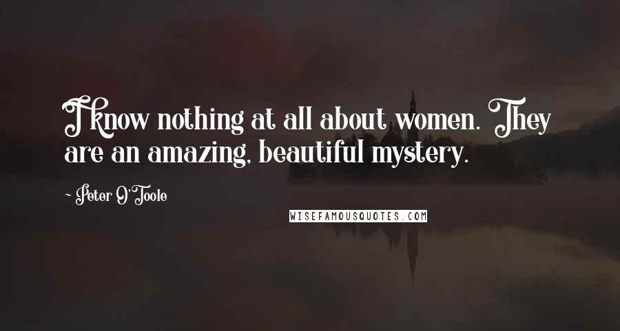 Peter O'Toole Quotes: I know nothing at all about women. They are an amazing, beautiful mystery.