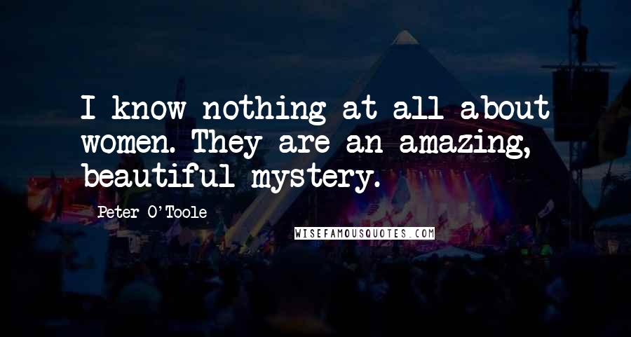 Peter O'Toole Quotes: I know nothing at all about women. They are an amazing, beautiful mystery.