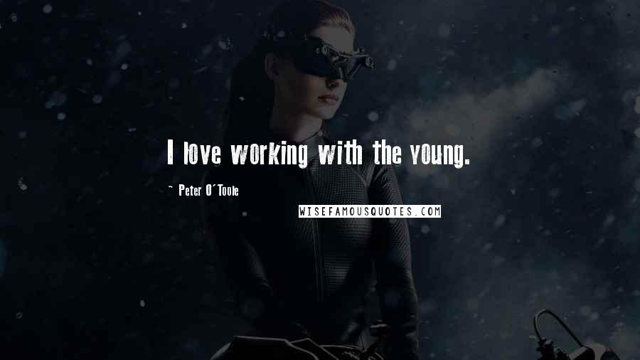 Peter O'Toole Quotes: I love working with the young.