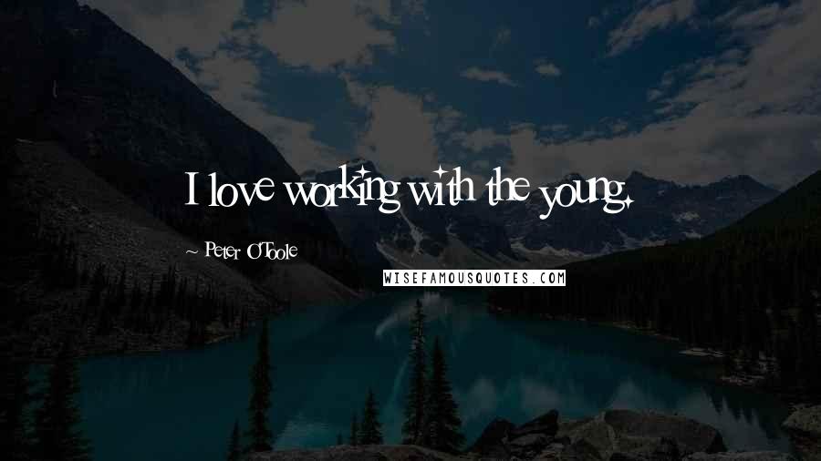 Peter O'Toole Quotes: I love working with the young.