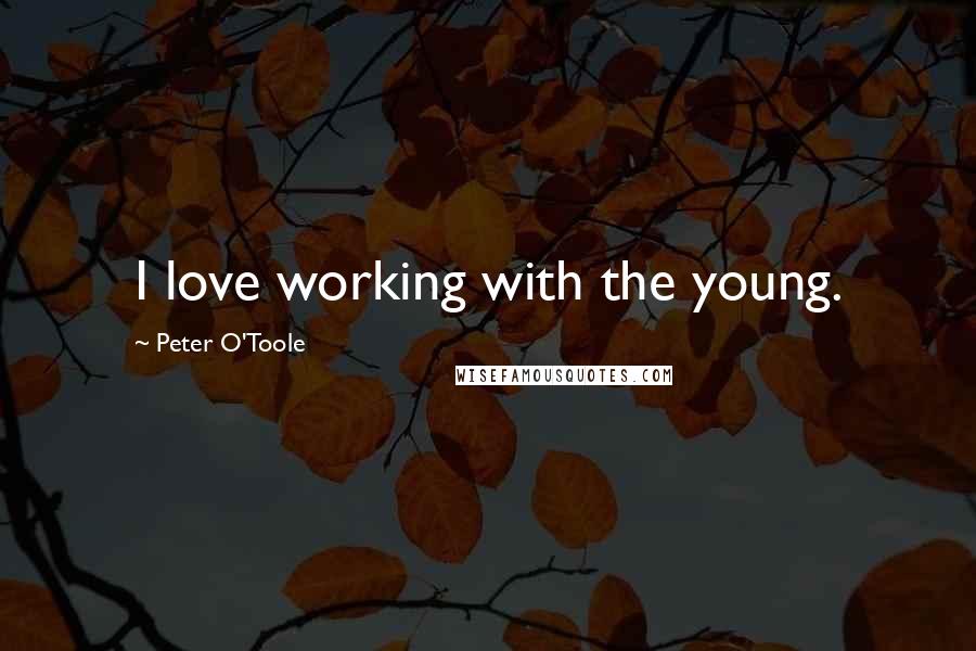 Peter O'Toole Quotes: I love working with the young.