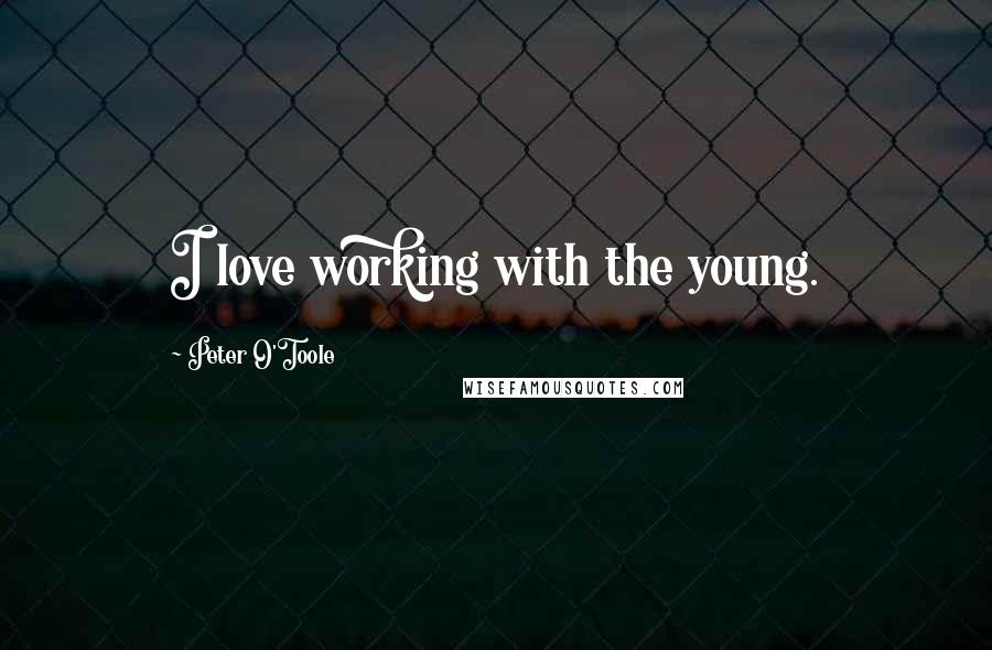 Peter O'Toole Quotes: I love working with the young.