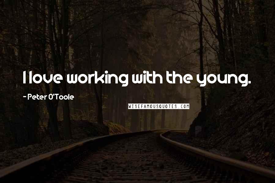 Peter O'Toole Quotes: I love working with the young.