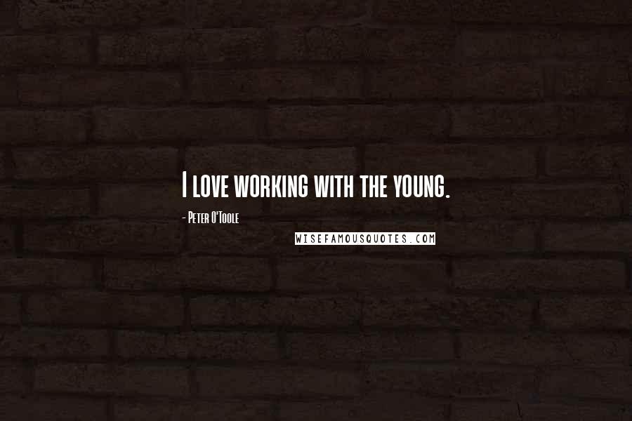 Peter O'Toole Quotes: I love working with the young.