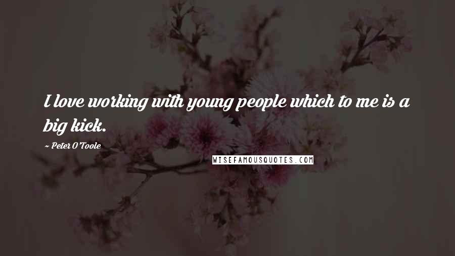 Peter O'Toole Quotes: I love working with young people which to me is a big kick.