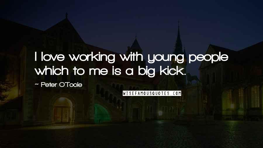 Peter O'Toole Quotes: I love working with young people which to me is a big kick.