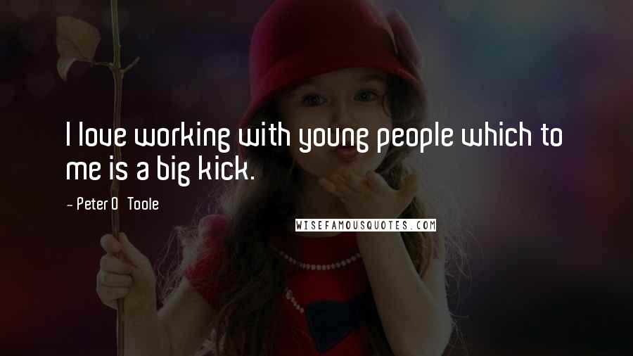 Peter O'Toole Quotes: I love working with young people which to me is a big kick.