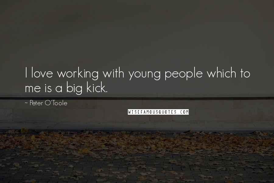 Peter O'Toole Quotes: I love working with young people which to me is a big kick.