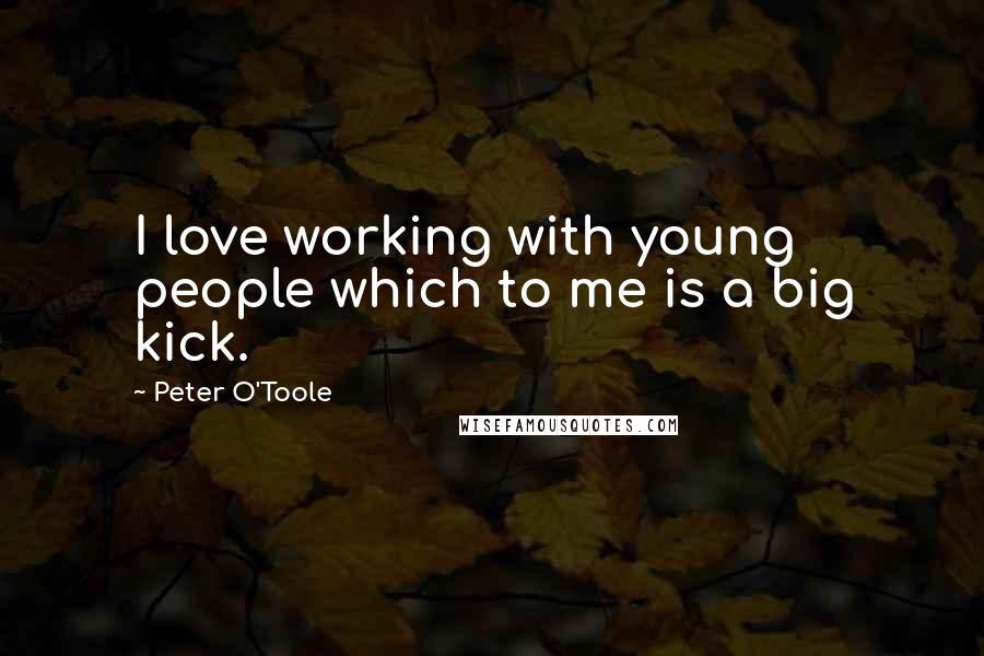 Peter O'Toole Quotes: I love working with young people which to me is a big kick.