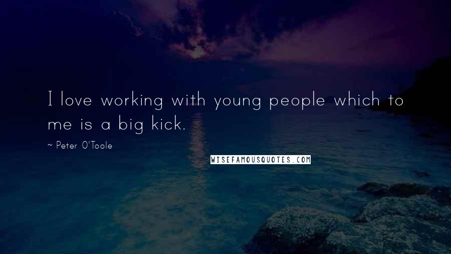 Peter O'Toole Quotes: I love working with young people which to me is a big kick.