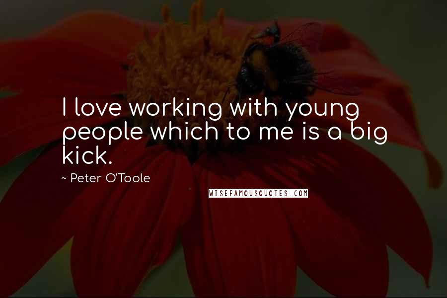 Peter O'Toole Quotes: I love working with young people which to me is a big kick.