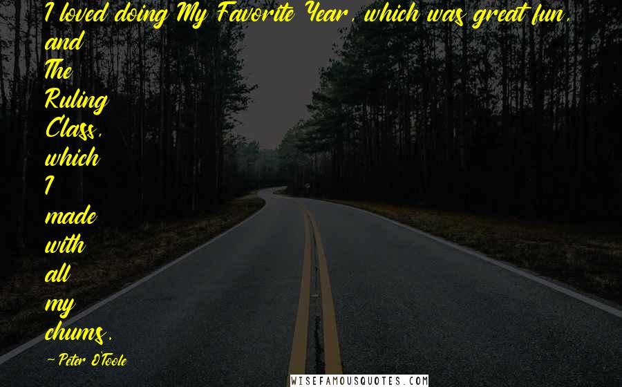 Peter O'Toole Quotes: I loved doing My Favorite Year, which was great fun, and The Ruling Class, which I made with all my chums.