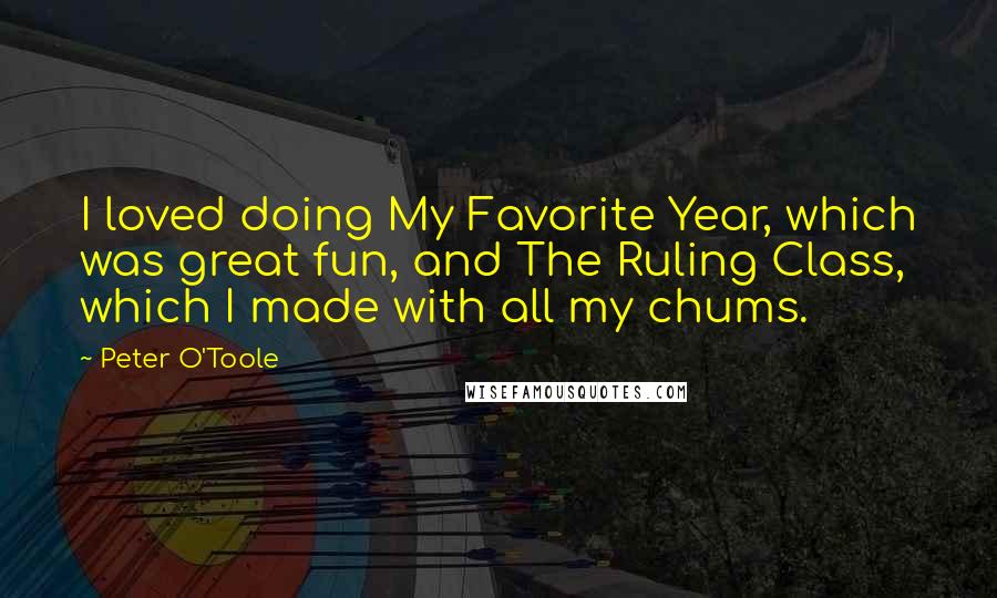 Peter O'Toole Quotes: I loved doing My Favorite Year, which was great fun, and The Ruling Class, which I made with all my chums.