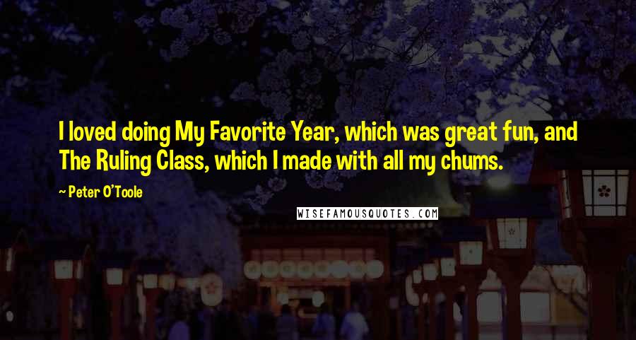 Peter O'Toole Quotes: I loved doing My Favorite Year, which was great fun, and The Ruling Class, which I made with all my chums.