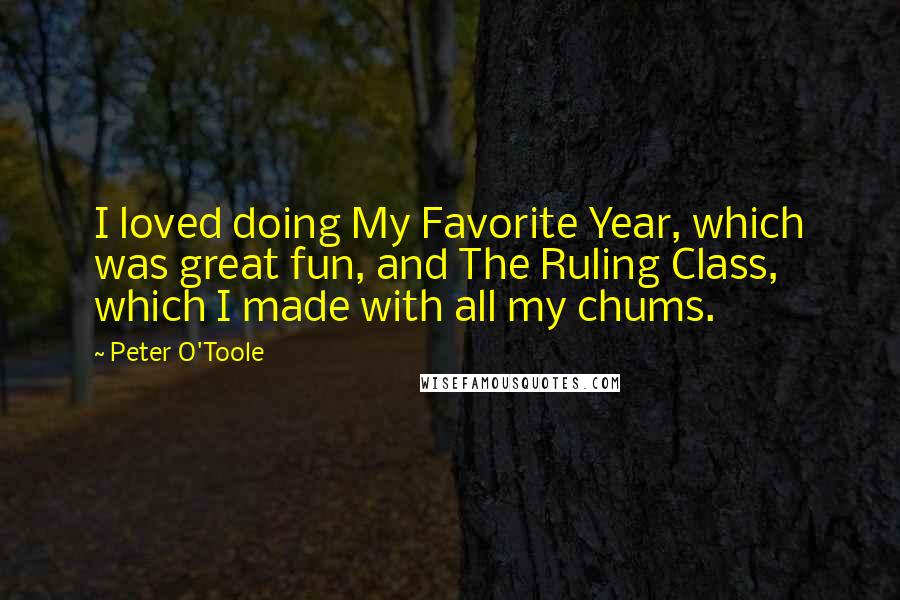 Peter O'Toole Quotes: I loved doing My Favorite Year, which was great fun, and The Ruling Class, which I made with all my chums.