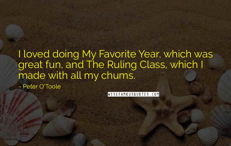 Peter O'Toole Quotes: I loved doing My Favorite Year, which was great fun, and The Ruling Class, which I made with all my chums.