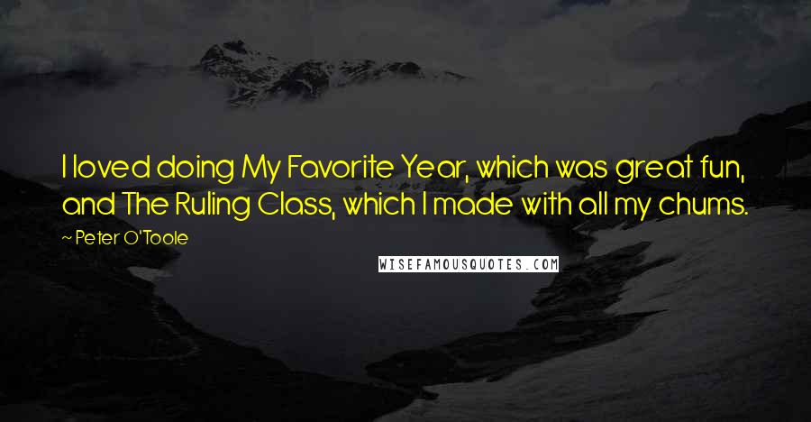 Peter O'Toole Quotes: I loved doing My Favorite Year, which was great fun, and The Ruling Class, which I made with all my chums.