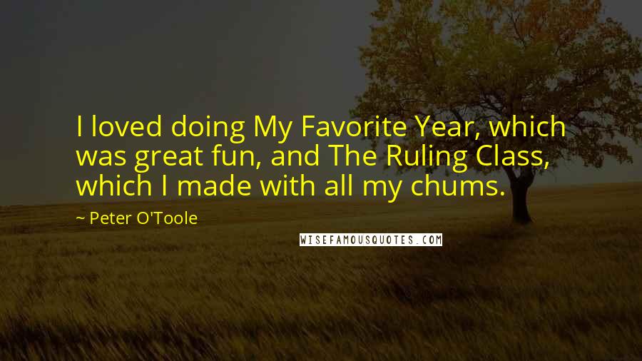 Peter O'Toole Quotes: I loved doing My Favorite Year, which was great fun, and The Ruling Class, which I made with all my chums.