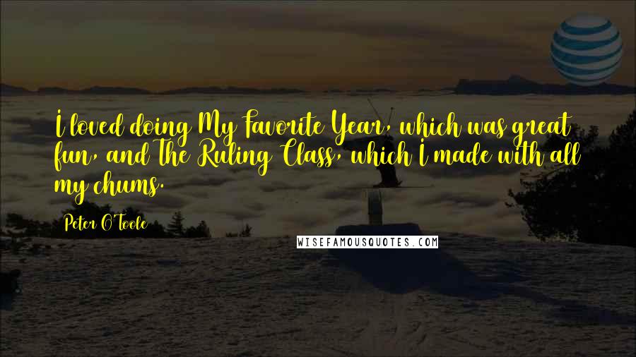 Peter O'Toole Quotes: I loved doing My Favorite Year, which was great fun, and The Ruling Class, which I made with all my chums.
