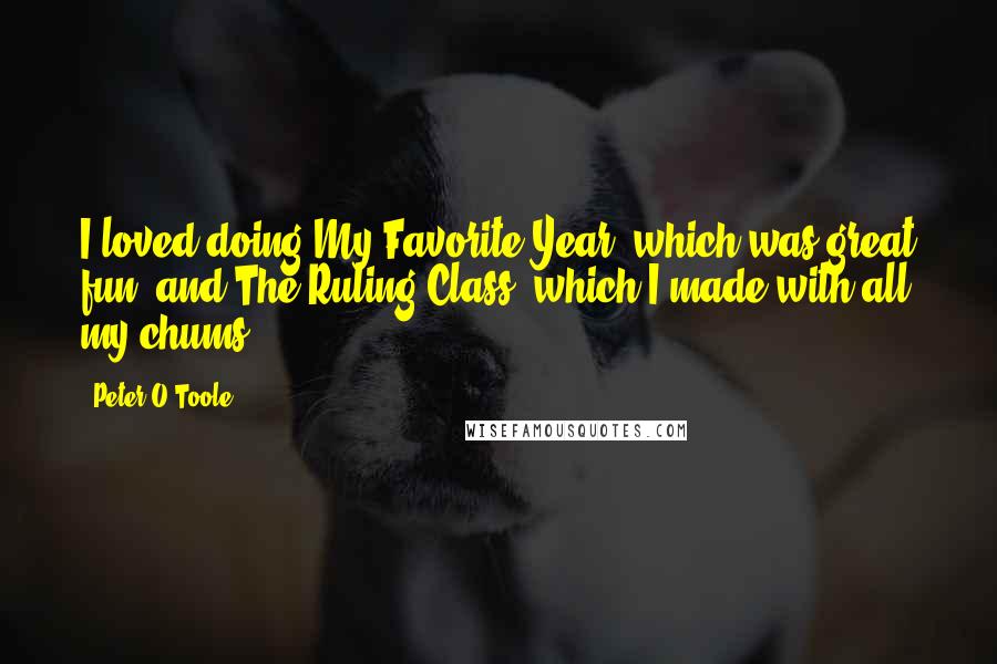 Peter O'Toole Quotes: I loved doing My Favorite Year, which was great fun, and The Ruling Class, which I made with all my chums.