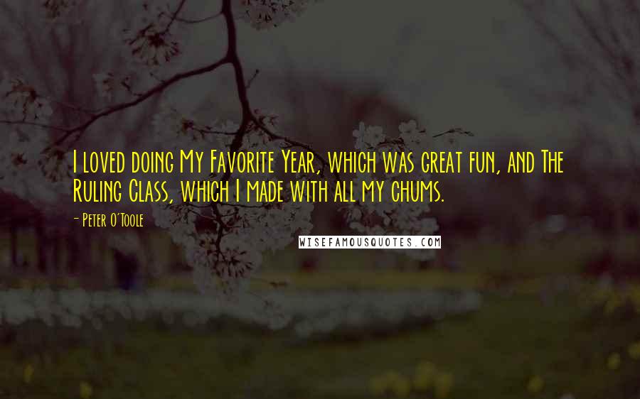 Peter O'Toole Quotes: I loved doing My Favorite Year, which was great fun, and The Ruling Class, which I made with all my chums.