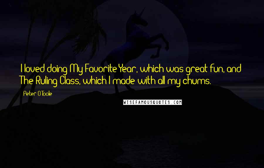 Peter O'Toole Quotes: I loved doing My Favorite Year, which was great fun, and The Ruling Class, which I made with all my chums.