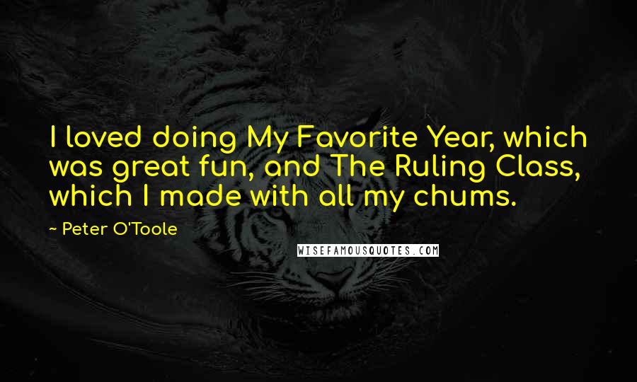 Peter O'Toole Quotes: I loved doing My Favorite Year, which was great fun, and The Ruling Class, which I made with all my chums.