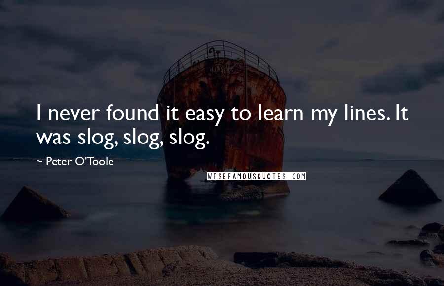 Peter O'Toole Quotes: I never found it easy to learn my lines. It was slog, slog, slog.