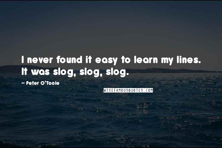 Peter O'Toole Quotes: I never found it easy to learn my lines. It was slog, slog, slog.