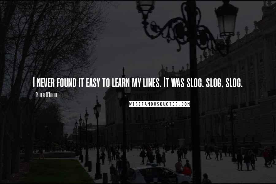Peter O'Toole Quotes: I never found it easy to learn my lines. It was slog, slog, slog.