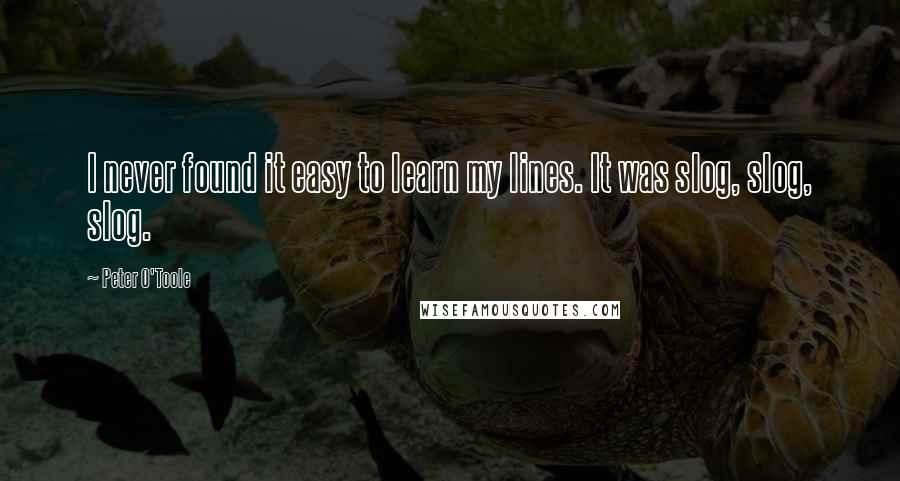 Peter O'Toole Quotes: I never found it easy to learn my lines. It was slog, slog, slog.