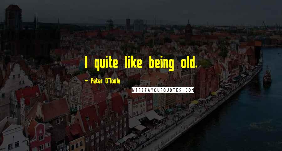 Peter O'Toole Quotes: I quite like being old.