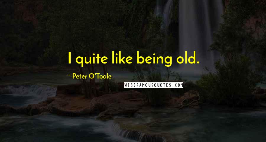 Peter O'Toole Quotes: I quite like being old.