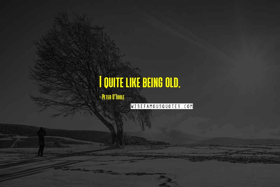 Peter O'Toole Quotes: I quite like being old.