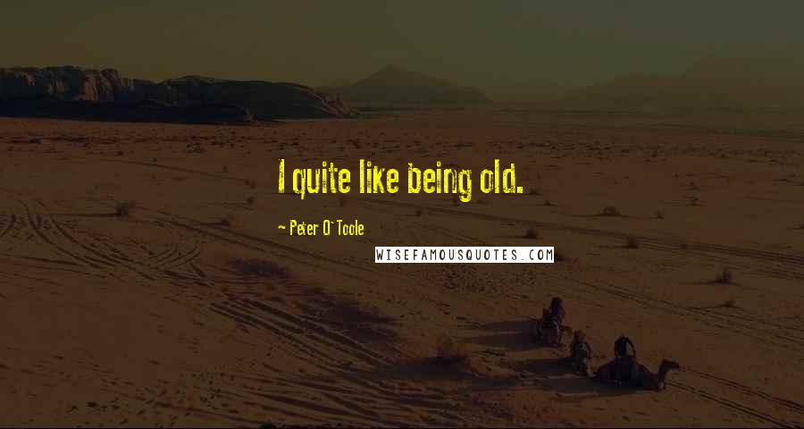 Peter O'Toole Quotes: I quite like being old.