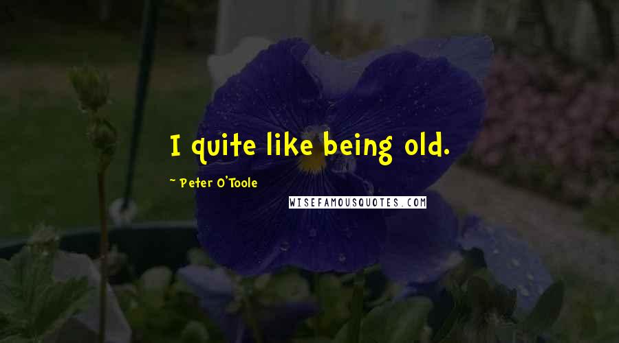 Peter O'Toole Quotes: I quite like being old.