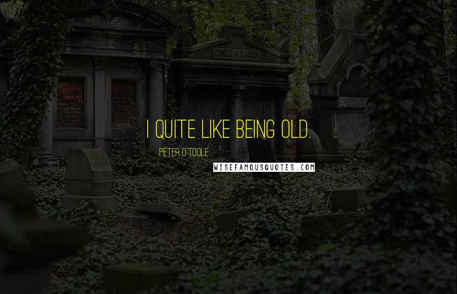 Peter O'Toole Quotes: I quite like being old.