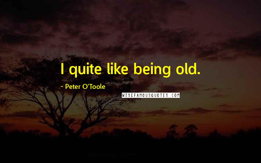 Peter O'Toole Quotes: I quite like being old.