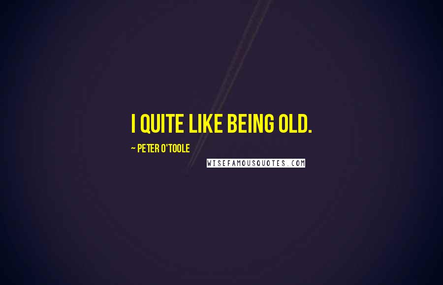 Peter O'Toole Quotes: I quite like being old.