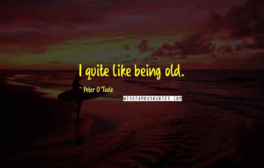 Peter O'Toole Quotes: I quite like being old.