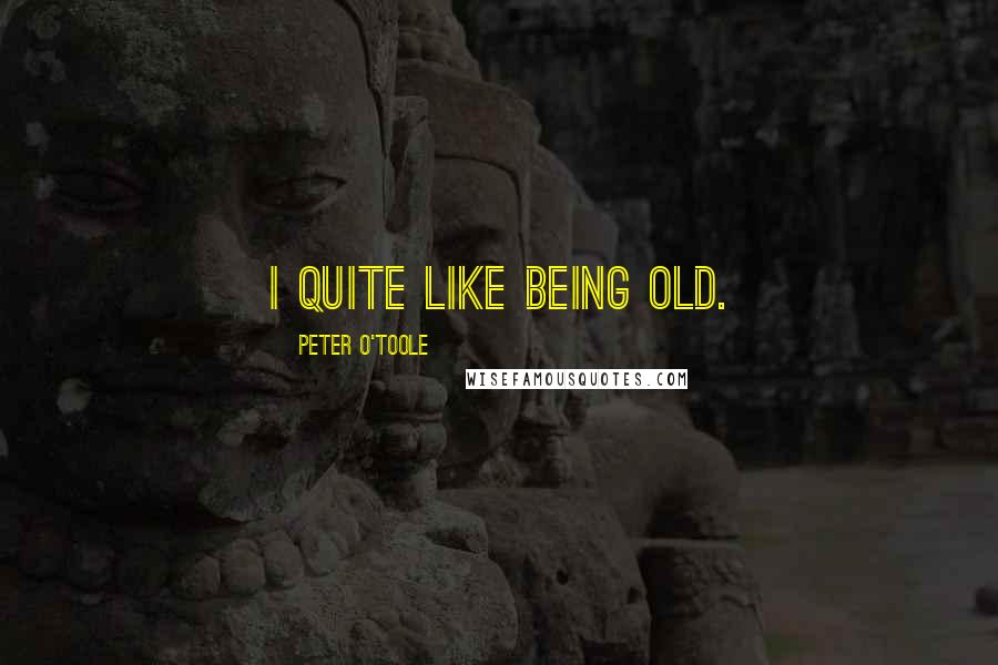 Peter O'Toole Quotes: I quite like being old.