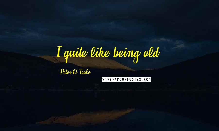 Peter O'Toole Quotes: I quite like being old.
