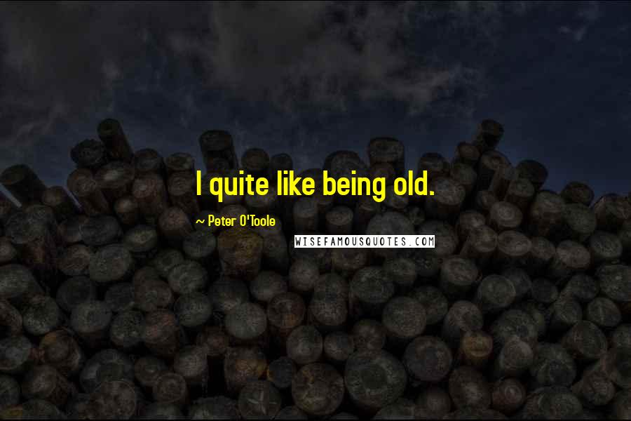 Peter O'Toole Quotes: I quite like being old.