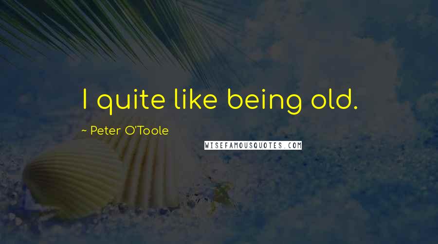 Peter O'Toole Quotes: I quite like being old.