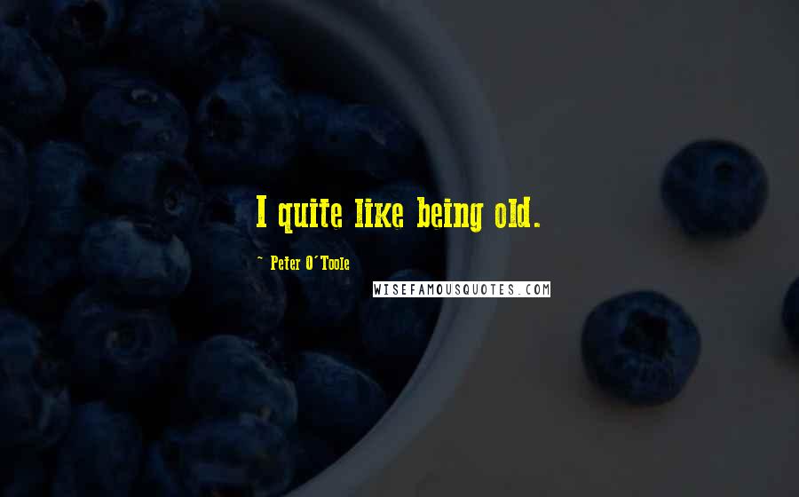 Peter O'Toole Quotes: I quite like being old.