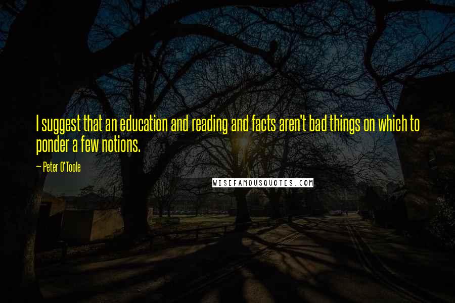 Peter O'Toole Quotes: I suggest that an education and reading and facts aren't bad things on which to ponder a few notions.
