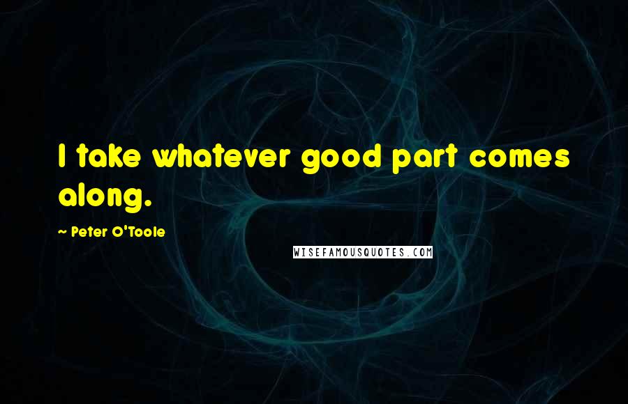 Peter O'Toole Quotes: I take whatever good part comes along.