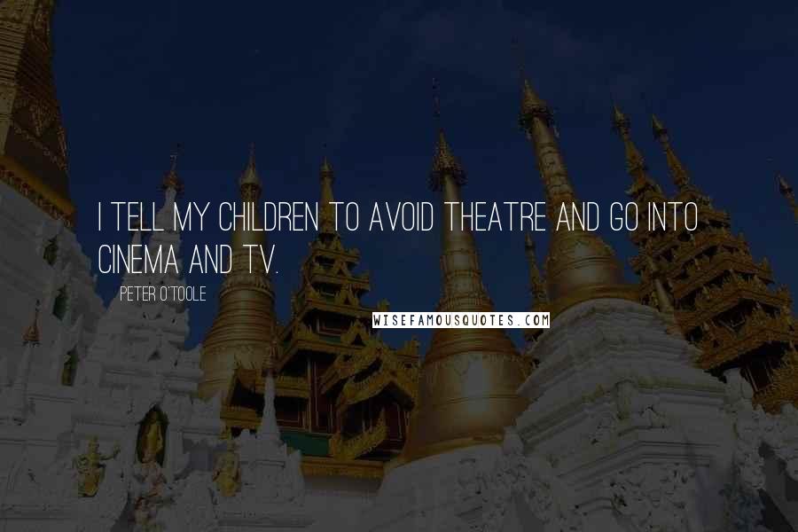 Peter O'Toole Quotes: I tell my children to avoid theatre and go into cinema and TV.