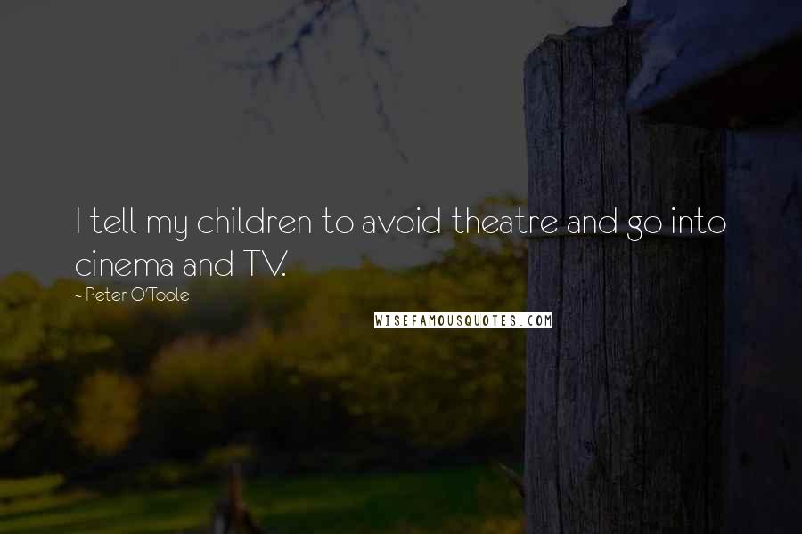 Peter O'Toole Quotes: I tell my children to avoid theatre and go into cinema and TV.