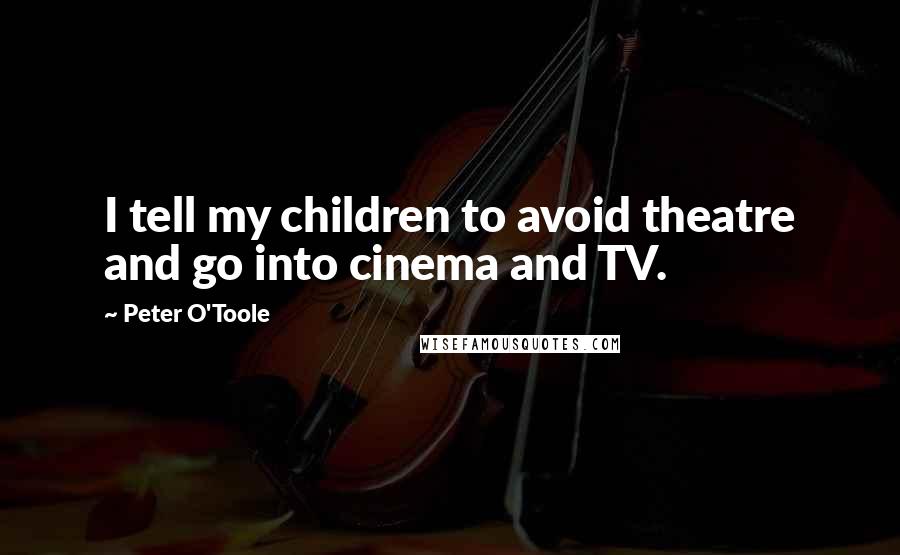 Peter O'Toole Quotes: I tell my children to avoid theatre and go into cinema and TV.